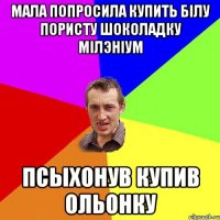 мала попросила купить білу пористу шоколадку мілэніум псыхонув купив ольонку