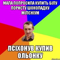 мала попросила купить білу пористу шоколадку мілєніум псіхонув купив ольонку