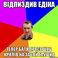 відпиздив едіка тепер батя просе шоб кролів на забой глушив