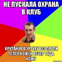 не пускала охрана в клуб крутанув вэртуху всі лягли тєпер кожен вечер туда хожу