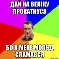 дай на веліку прокатнуся бо в мене мопєд сламався