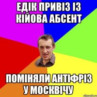 едік привіз із кійова абсент поміняли антіфріз у москвічу