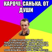 карочі, санька. от души от душі паздравляю тебе з дньом рождєнія,бажаю щастя, здуров*я, шоб все в тебе було заєбісь,багато бюбові, шоб вмочив вже кінчика туда куда нада(ну ти поняв)вопшім багато любві, щастя і дєнєг))