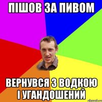 пішов за пивом вернувся з водкою і угандошений