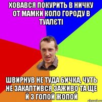 ховався покурить в ничку от мамки коло городу в туалєті швирнув не туда бичка, чуть не закаптився заживо та ще й з голой жопой