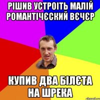 рiшив устроiть малiй романтiчєский вєчєр купив два бiлєта на шрека