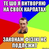 те шо я витворяю на своїх карпатах законам фізікі нє подлєжит