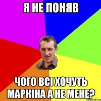 я не поняв чого всі хочуть маркіна а не мене?