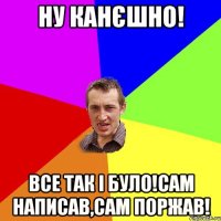 ну канєшно! все так і було!сам написав,сам поржав!