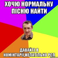 хочю нормальну пісню найти давайте в комінтарії,желатільно рєп