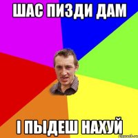 шас пизди дам і пыдеш нахуй