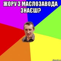 жору з маслозавода знаєш? 