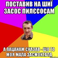 поставив на шиї засос пилєсосам а пацанам сказав - шо то моя мала засмоктала