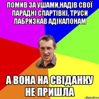 помив за ушами,надів свої парадні спартівкі, труси пабризкав адікалонам а вона на свіданку не пришла