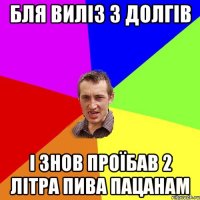 бля виліз з долгів і знов проїбав 2 літра пива пацанам