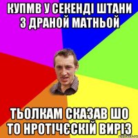 купмв у секенді штани з драной матньой тьолкам сказав шо то нротічєскій виріз