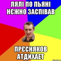 лялі по пьяні нєжно заспівав прєсняков атдихает