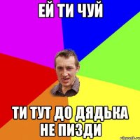 ей ти чуй ти тут до дядька не пизди