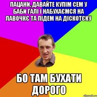 пацани, давайте купім сем у баби галі і набухаємся на лавочкє та підем на діскотєку бо там бухати дорого