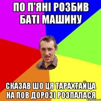 по п'яні розбив баті машину сказав шо ця тарахтайца на пов дорозі розпалася