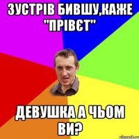 зустрів бившу,каже "прівєт" девушка а чьом ви?