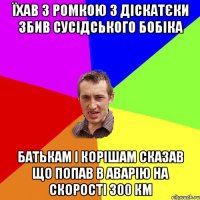 їхав з ромкою з діскатєки збив сусідського бобіка батькам і корішам сказав що попав в аварію на скорості 300 км