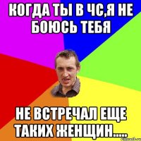 когда ты в чс,я не боюсь тебя не встречал еще таких женщин.....