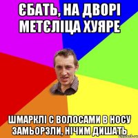 єбать, на дворі метєліца хуяре шмарклі с волосами в носу замьорзли, нічим дишать