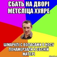 єбать на дворі метєліца хуяре шмарклі с воласами в носу понамерзали к єбєній матєрі