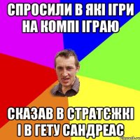 спросили в які ігри на компі іграю сказав в стратєжкі і в гету сандреас