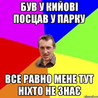 був у кийові посцав у парку все равно мене тут ніхто не знає