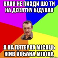 ваня не пизди шо ти на десятку бідував я на пятерку місяць жив йобана мівіна