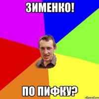 зименко! по пифку?