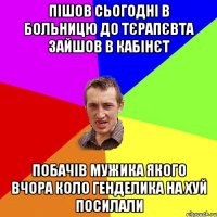 пiшов сьогоднi в больницю до тєрапєвта зайшов в кабiнєт побачiв мужика якого вчора коло генделика на хуй посилали