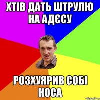 хтів дать штрулю на адєсу розхуярив собі носа