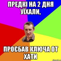 предкі на 2 дня уїхали, проєбав ключа от хати