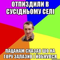 отпиздили в сусідньому селі пацанам сказав шо на гору залазив і йобнувся