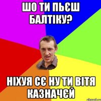 шо ти пьєш балтiку? нiхуя сє ну ти вiтя казначєй