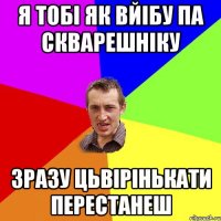 я тобі як вйібу па скварешніку зразу цьвірінькати перестанеш