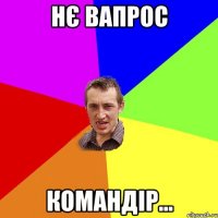 нє вапрос командір...