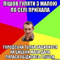 пішов гуляти з малою по селі приїхала городська тьлка задивився на цицьки мала дала ляпаса обідилась і пішла