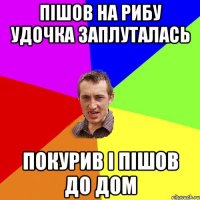 пішов на рибу удочка заплуталась покурив і пішов до дом