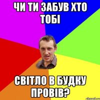 чи ти забув хто тобі світло в будку провів?