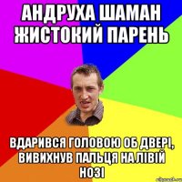 андруха шаман жистокий парень вдарився головою об двері, вивихнув пальця на лівій нозі