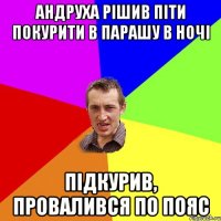 андруха рішив піти покурити в парашу в ночі підкурив, провалився по пояс