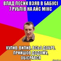 влад лесик взяв в бабусі 7 рублів на айс мікс купив, випив, всьо добре. прийшов додому, обісрався