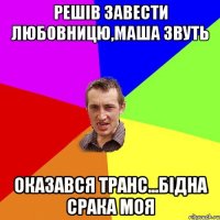 решів завести любовницю,маша звуть оказався транс...бідна срака моя