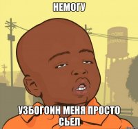 немогу узбогоин меня просто сьел