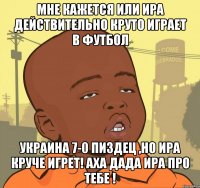 мне кажется или ира действительно круто играет в футбол украина 7-0 пиздец ,но ира круче игрет! аха дада ира про тебе !