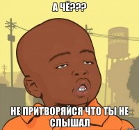 а чё??? не притворяйся что ты не слышал